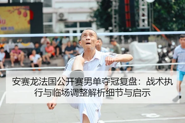 安赛龙法国公开赛男单夺冠复盘：战术执行与临场调整解析细节与启示