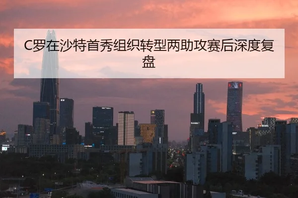 C罗在沙特首秀组织转型两助攻赛后深度复盘